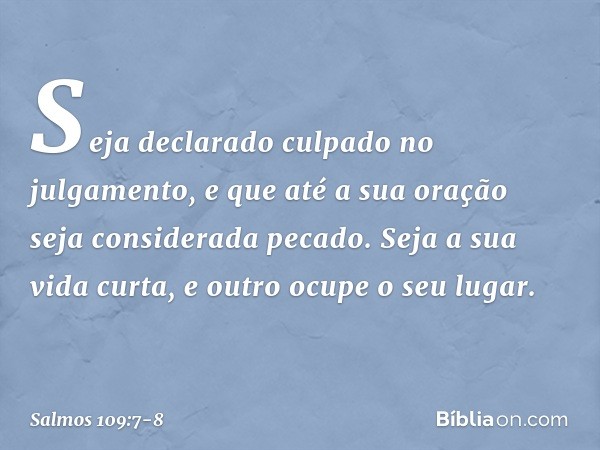 Seja declarado culpado no julgamento,
e que até a sua oração seja considerada pecado. Seja a sua vida curta,
e outro ocupe o seu lugar. -- Salmo 109:7-8
