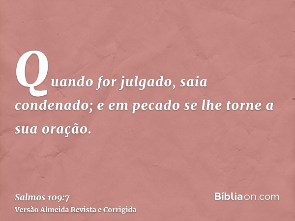 Quando for julgado, saia condenado; e em pecado se lhe torne a sua oração.
