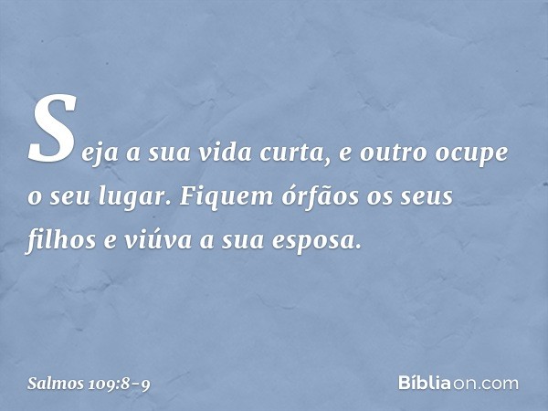 Seja a sua vida curta,
e outro ocupe o seu lugar. Fiquem órfãos os seus filhos
e viúva a sua esposa. -- Salmo 109:8-9