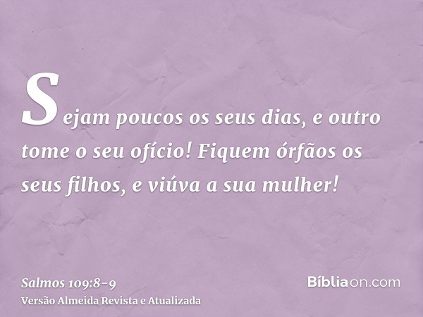 Sejam poucos os seus dias, e outro tome o seu ofício!Fiquem órfãos os seus filhos, e viúva a sua mulher!