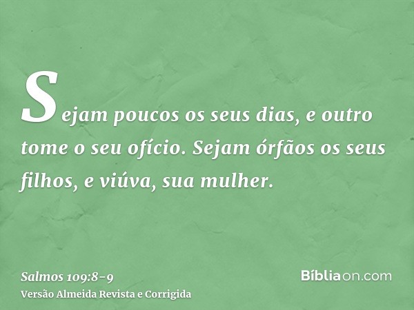 Sejam poucos os seus dias, e outro tome o seu ofício.Sejam órfãos os seus filhos, e viúva, sua mulher.