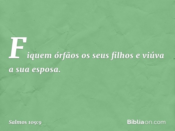 Fiquem órfãos os seus filhos
e viúva a sua esposa. -- Salmo 109:9