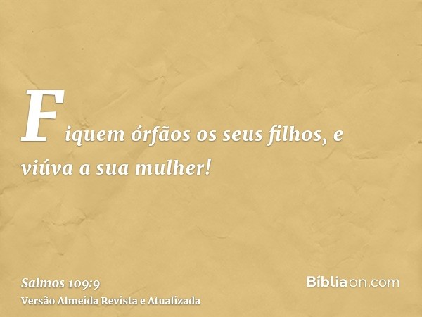 Fiquem órfãos os seus filhos, e viúva a sua mulher!