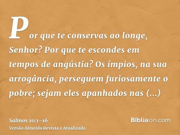 Por que te conservas ao longe, Senhor? Por que te escondes em tempos de angústia?Os ímpios, na sua arrogância, perseguem furiosamente o pobre; sejam eles apanha