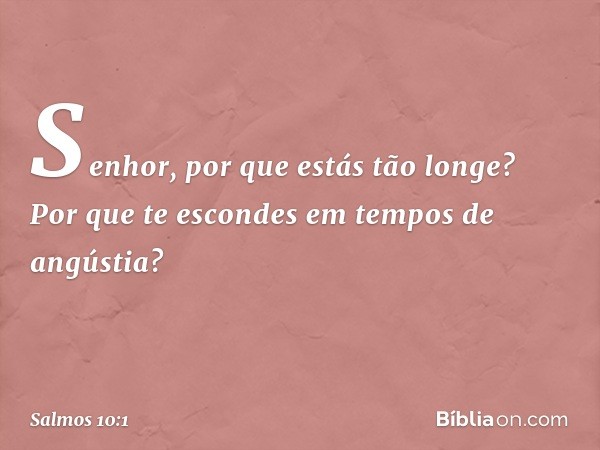 Senhor, por que estás tão longe?
Por que te escondes em tempos de angústia? -- Salmo 10:1