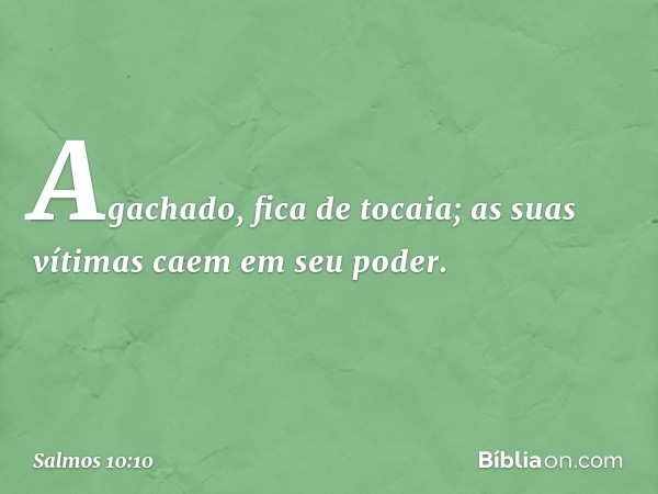 Agachado, fica de tocaia;
as suas vítimas caem em seu poder. -- Salmo 10:10