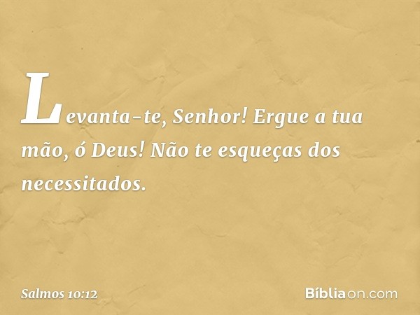 Levanta-te, Senhor!
Ergue a tua mão, ó Deus!
Não te esqueças dos necessitados. -- Salmo 10:12