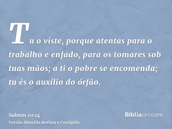 Tu o viste, porque atentas para o trabalho e enfado, para os tomares sob tuas mãos; a ti o pobre se encomenda; tu és o auxílio do órfão.