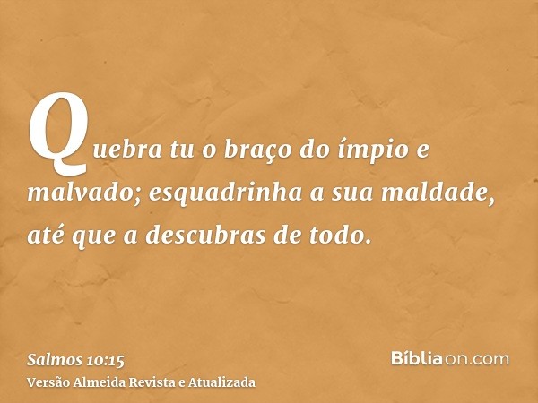 Quebra tu o braço do ímpio e malvado; esquadrinha a sua maldade, até que a descubras de todo.