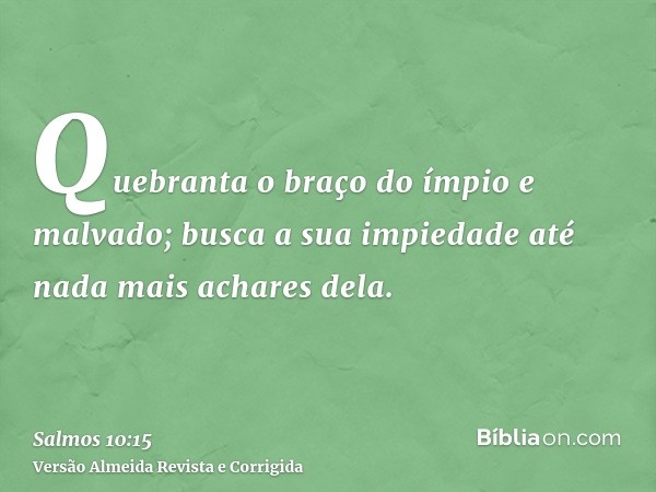Quebranta o braço do ímpio e malvado; busca a sua impiedade até nada mais achares dela.