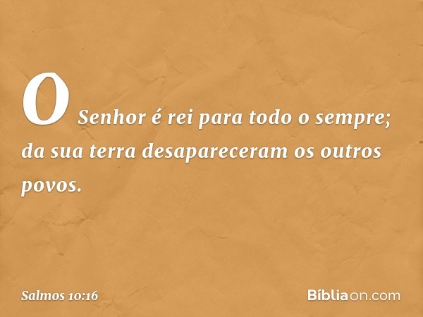 O Senhor é rei para todo o sempre;
da sua terra desapareceram os outros povos. -- Salmo 10:16