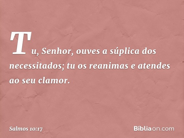 Tu, Senhor, ouves a súplica dos necessitados;
tu os reanimas e atendes ao seu clamor. -- Salmo 10:17