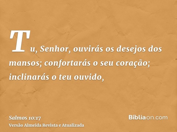 Tu, Senhor, ouvirás os desejos dos mansos; confortarás o seu coração; inclinarás o teu ouvido,