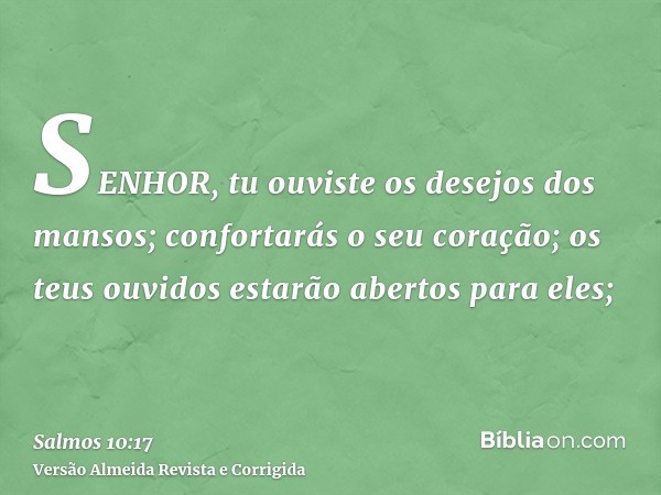 SENHOR, tu ouviste os desejos dos mansos; confortarás o seu coração; os teus ouvidos estarão abertos para eles;
