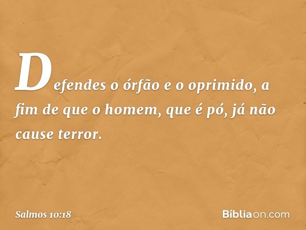 Defendes o órfão e o oprimido,
a fim de que o homem, que é pó,
já não cause terror. -- Salmo 10:18