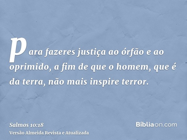 para fazeres justiça ao órfão e ao oprimido, a fim de que o homem, que é da terra, não mais inspire terror.