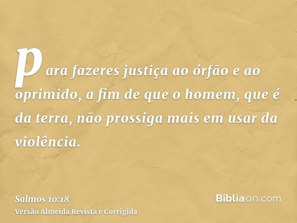 para fazeres justiça ao órfão e ao oprimido, a fim de que o homem, que é da terra, não prossiga mais em usar da violência.