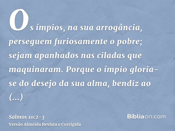 Os ímpios, na sua arrogância, perseguem furiosamente o pobre; sejam apanhados nas ciladas que maquinaram.Porque o ímpio gloria-se do desejo da sua alma, bendiz 