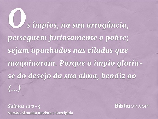 Os ímpios, na sua arrogância, perseguem furiosamente o pobre; sejam apanhados nas ciladas que maquinaram.Porque o ímpio gloria-se do desejo da sua alma, bendiz 