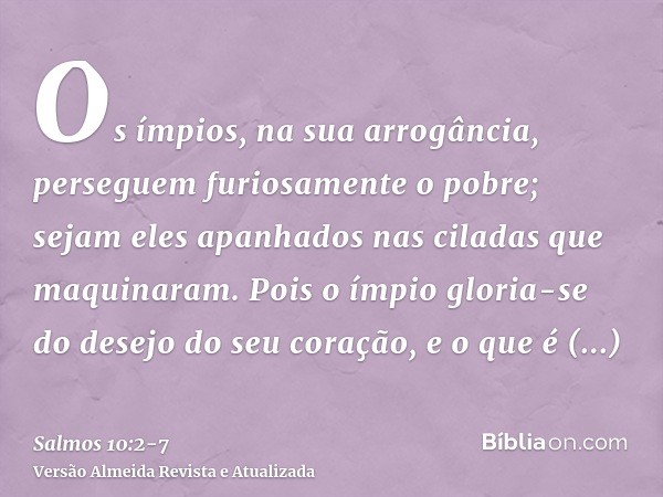 Os ímpios, na sua arrogância, perseguem furiosamente o pobre; sejam eles apanhados nas ciladas que maquinaram.Pois o ímpio gloria-se do desejo do seu coração, e