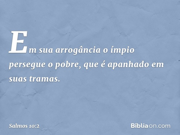 Em sua arrogância o ímpio persegue o pobre,
que é apanhado em suas tramas. -- Salmo 10:2