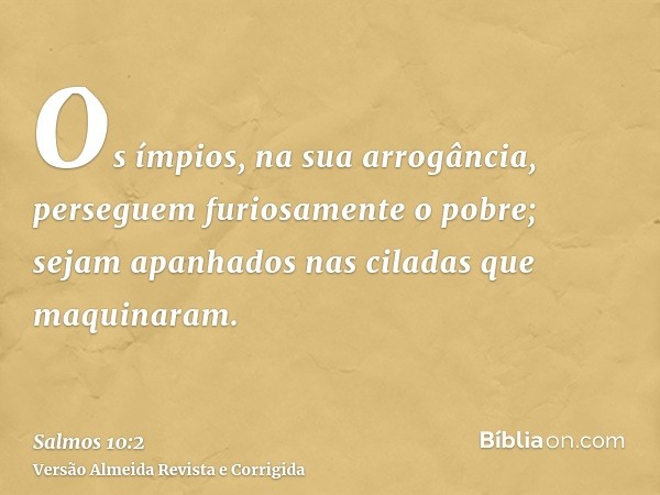 Os ímpios, na sua arrogância, perseguem furiosamente o pobre; sejam apanhados nas ciladas que maquinaram.