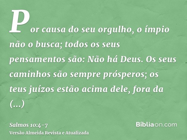 Por causa do seu orgulho, o ímpio não o busca; todos os seus pensamentos são: Não há Deus.Os seus caminhos são sempre prósperos; os teus juízos estão acima dele