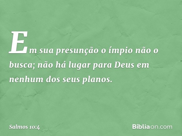 Em sua presunção o ímpio não o busca;
não há lugar para Deus
em nenhum dos seus planos. -- Salmo 10:4