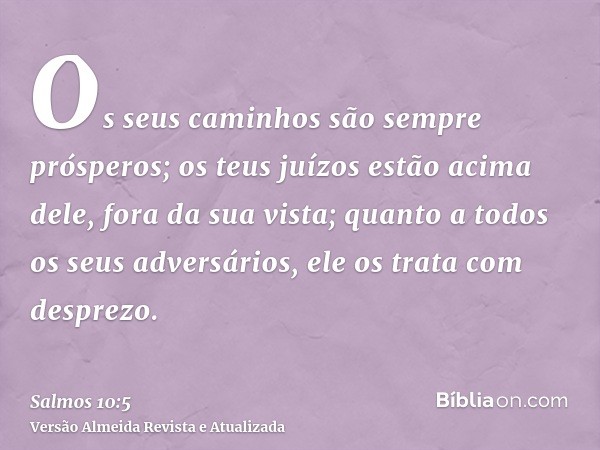 Os seus caminhos são sempre prósperos; os teus juízos estão acima dele, fora da sua vista; quanto a todos os seus adversários, ele os trata com desprezo.