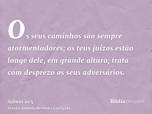 Os seus caminhos são sempre atormentadores; os teus juízos estão longe dele, em grande altura; trata com desprezo os seus adversários.