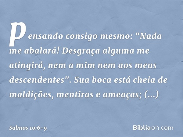 pensando consigo mesmo: "Nada me abalará!
Desgraça alguma me atingirá,
nem a mim nem aos meus descendentes". Sua boca está cheia de maldições,
mentiras e ameaça