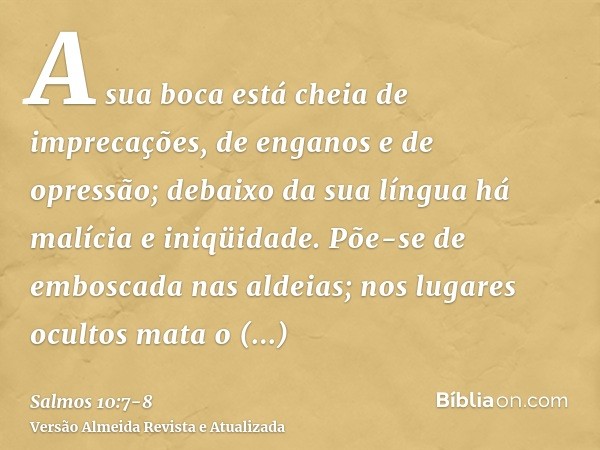 A sua boca está cheia de imprecações, de enganos e de opressão; debaixo da sua língua há malícia e iniqüidade.Põe-se de emboscada nas aldeias; nos lugares ocult