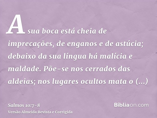 A sua boca está cheia de imprecações, de enganos e de astúcia; debaixo da sua língua há malícia e maldade.Põe-se nos cerrados das aldeias; nos lugares ocultos m