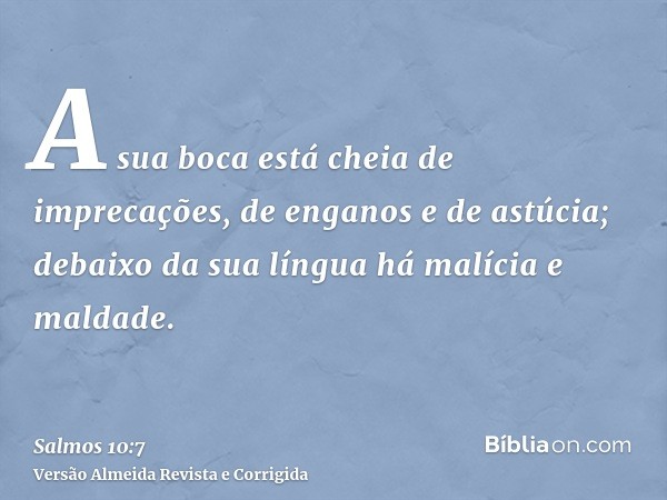 A sua boca está cheia de imprecações, de enganos e de astúcia; debaixo da sua língua há malícia e maldade.