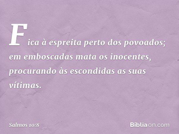 Fica à espreita perto dos povoados;
em emboscadas mata os inocentes,
procurando às escondidas as suas vítimas. -- Salmo 10:8