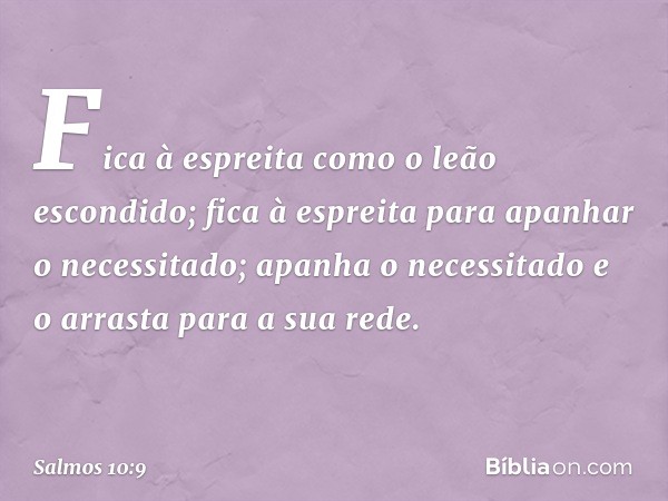 Fica à espreita como o leão escondido;
fica à espreita para apanhar o necessitado;
apanha o necessitado e o arrasta para a sua rede. -- Salmo 10:9