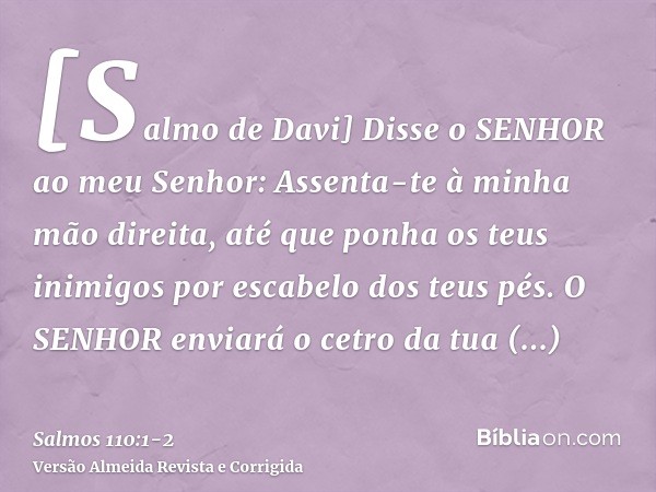 [Salmo de Davi] Disse o SENHOR ao meu Senhor: Assenta-te à minha mão direita, até que ponha os teus inimigos por escabelo dos teus pés.O SENHOR enviará o cetro 