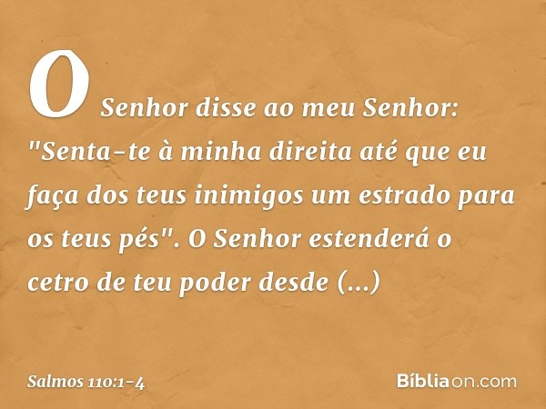 O Senhor disse ao meu Senhor:
"Senta-te à minha direita
até que eu faça dos teus inimigos
um estrado para os teus pés". O Senhor estenderá
o cetro de teu poder 