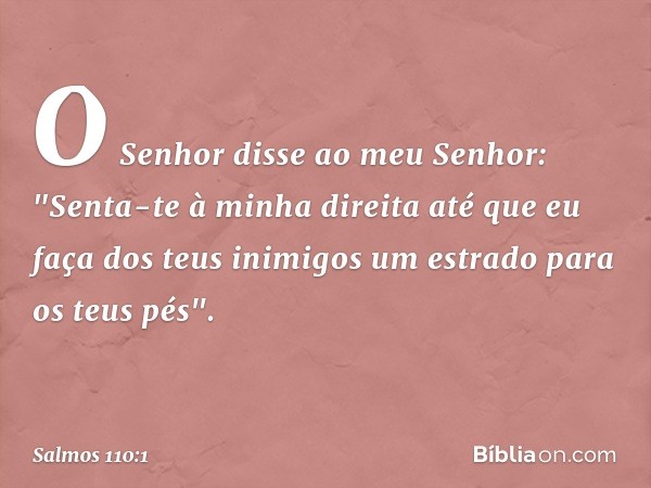 O Senhor disse ao meu Senhor:
"Senta-te à minha direita
até que eu faça dos teus inimigos
um estrado para os teus pés". -- Salmo 110:1