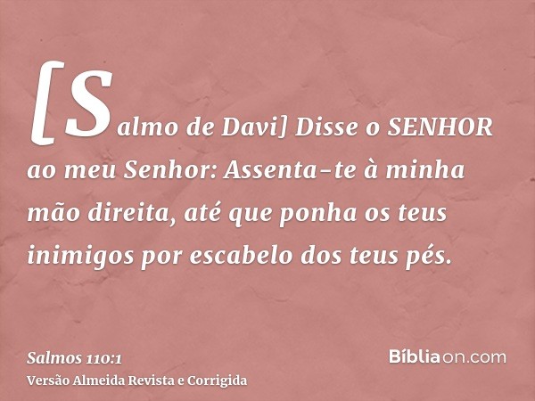 [Salmo de Davi] Disse o SENHOR ao meu Senhor: Assenta-te à minha mão direita, até que ponha os teus inimigos por escabelo dos teus pés.