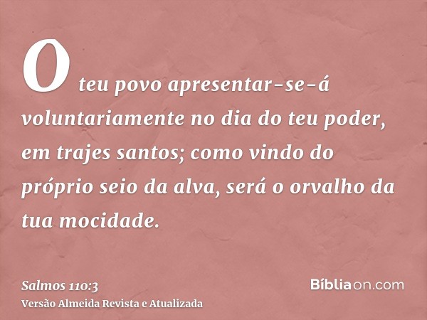 O teu povo apresentar-se-á voluntariamente no dia do teu poder, em trajes santos; como vindo do próprio seio da alva, será o orvalho da tua mocidade.