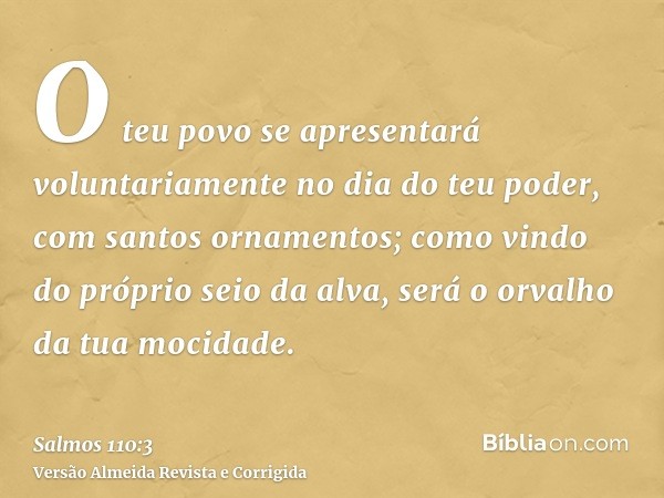 O teu povo se apresentará voluntariamente no dia do teu poder, com santos ornamentos; como vindo do próprio seio da alva, será o orvalho da tua mocidade.