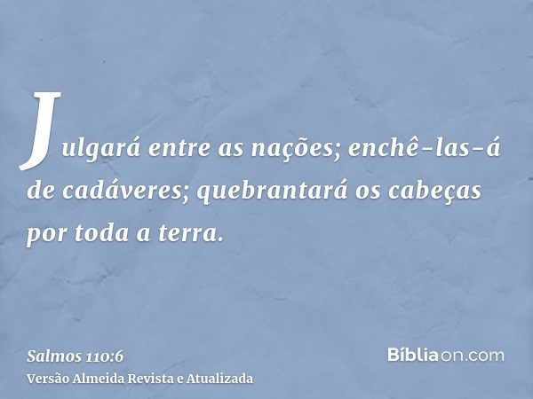 Julgará entre as nações; enchê-las-á de cadáveres; quebrantará os cabeças por toda a terra.