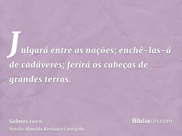 Julgará entre as nações; enchê-las-á de cadáveres; ferirá os cabeças de grandes terras.