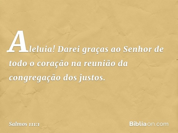 Aleluia!
Darei graças ao Senhor de todo o coração
na reunião da congregação dos justos. -- Salmo 111:1