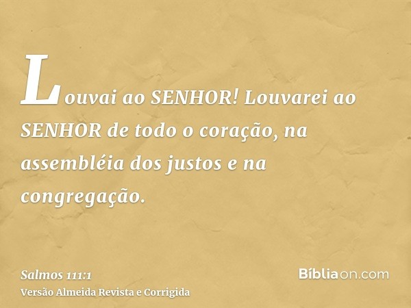 Louvai ao SENHOR! Louvarei ao SENHOR de todo o coração, na assembléia dos justos e na congregação.