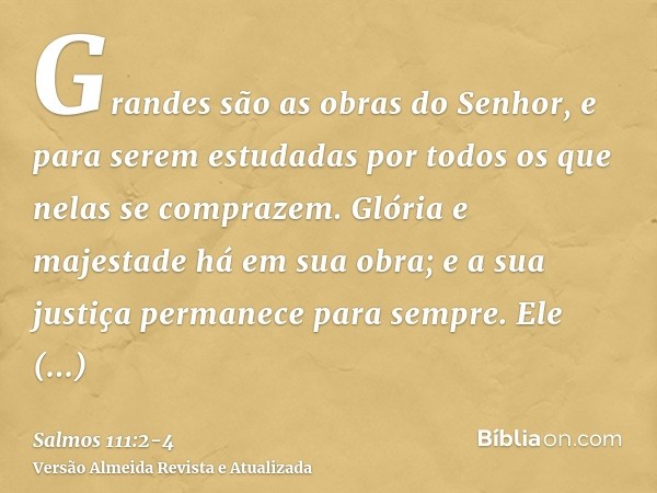 Grandes são as obras do Senhor, e para serem estudadas por todos os que nelas se comprazem.Glória e majestade há em sua obra; e a sua justiça permanece para sem