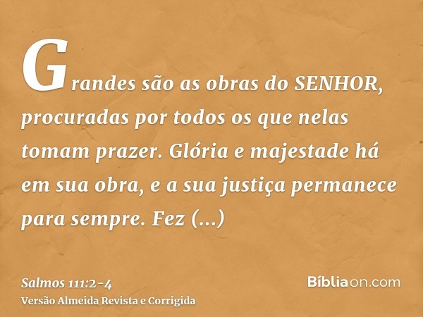 Grandes são as obras do SENHOR, procuradas por todos os que nelas tomam prazer.Glória e majestade há em sua obra, e a sua justiça permanece para sempre.Fez lemb