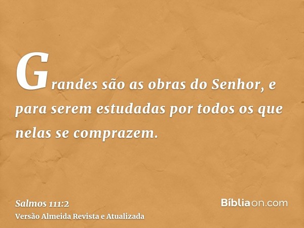 Grandes são as obras do Senhor, e para serem estudadas por todos os que nelas se comprazem.