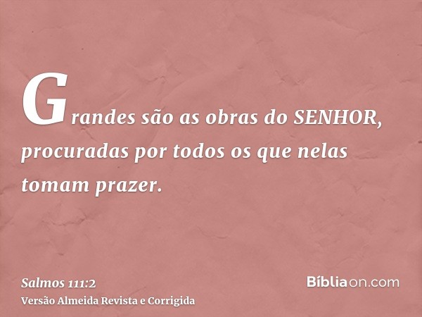 Grandes são as obras do SENHOR, procuradas por todos os que nelas tomam prazer.